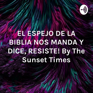 EL ESPEJO DE LA BIBLIA NOS MANDA Y DICE, ”¡RESISTE!” By The Sunset Times